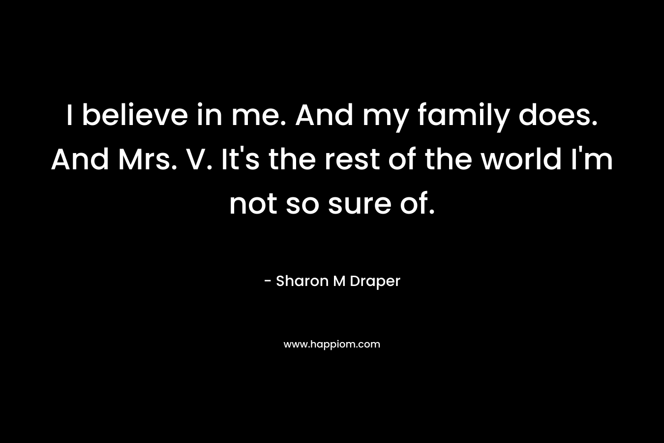 I believe in me. And my family does. And Mrs. V. It's the rest of the world I'm not so sure of.