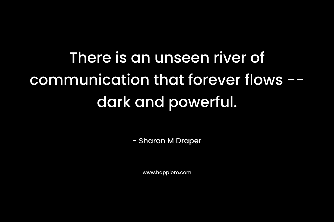There is an unseen river of communication that forever flows — dark and powerful. – Sharon M Draper