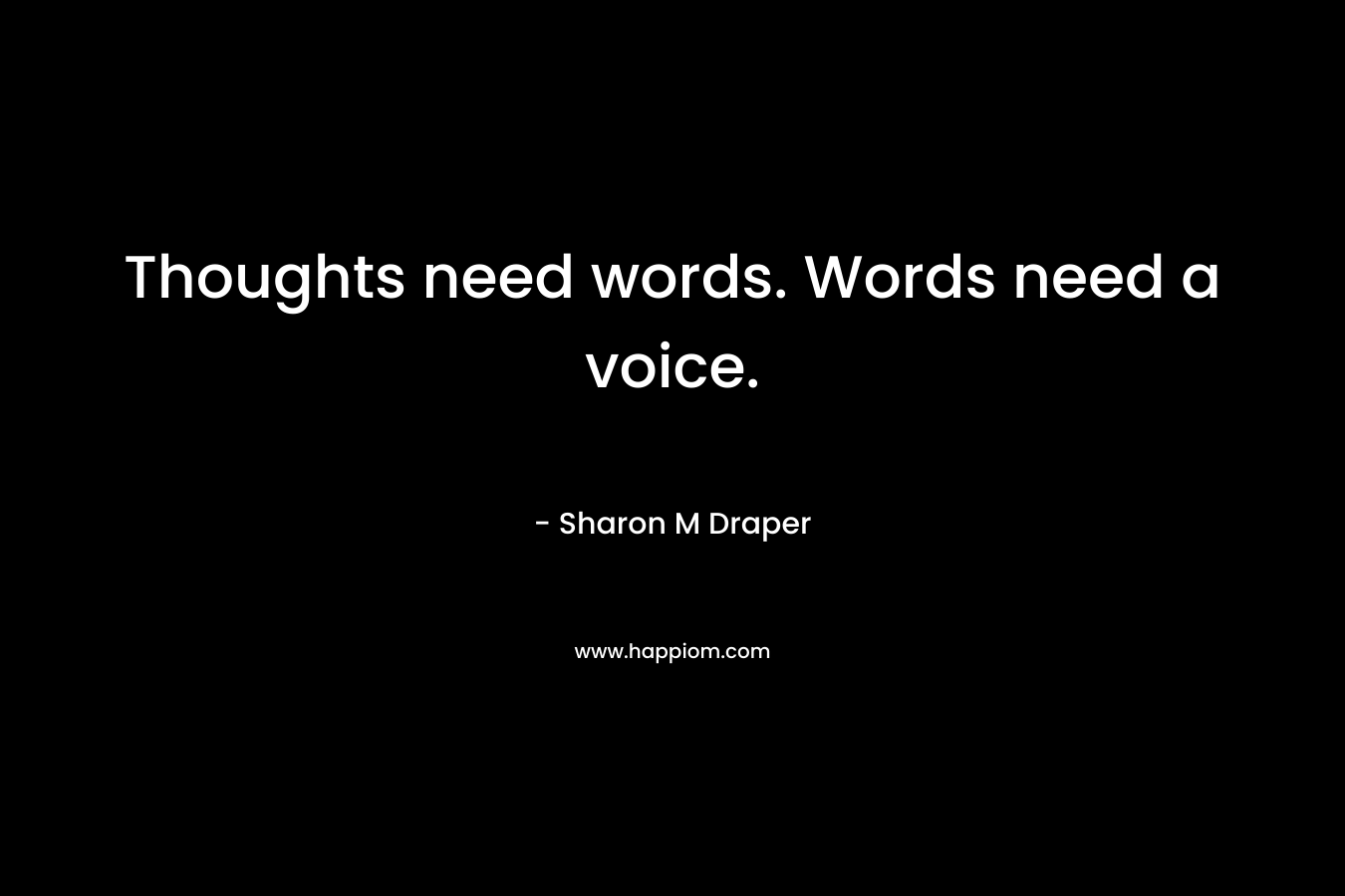 Thoughts need words. Words need a voice. – Sharon M Draper