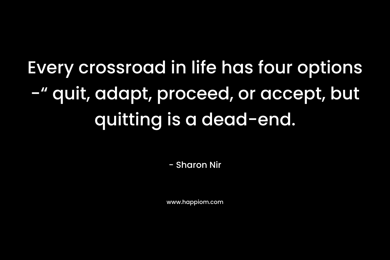 Every crossroad in life has four options -“ quit, adapt, proceed, or accept, but quitting is a dead-end. – Sharon Nir