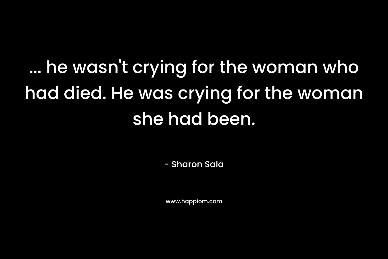 ... he wasn't crying for the woman who had died. He was crying for the woman she had been.