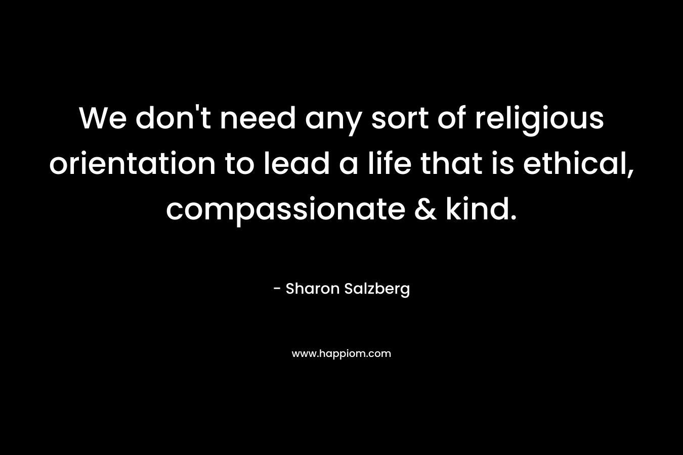 We don't need any sort of religious orientation to lead a life that is ethical, compassionate & kind.