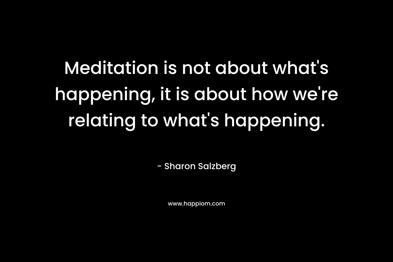 Meditation is not about what's happening, it is about how we're relating to what's happening.