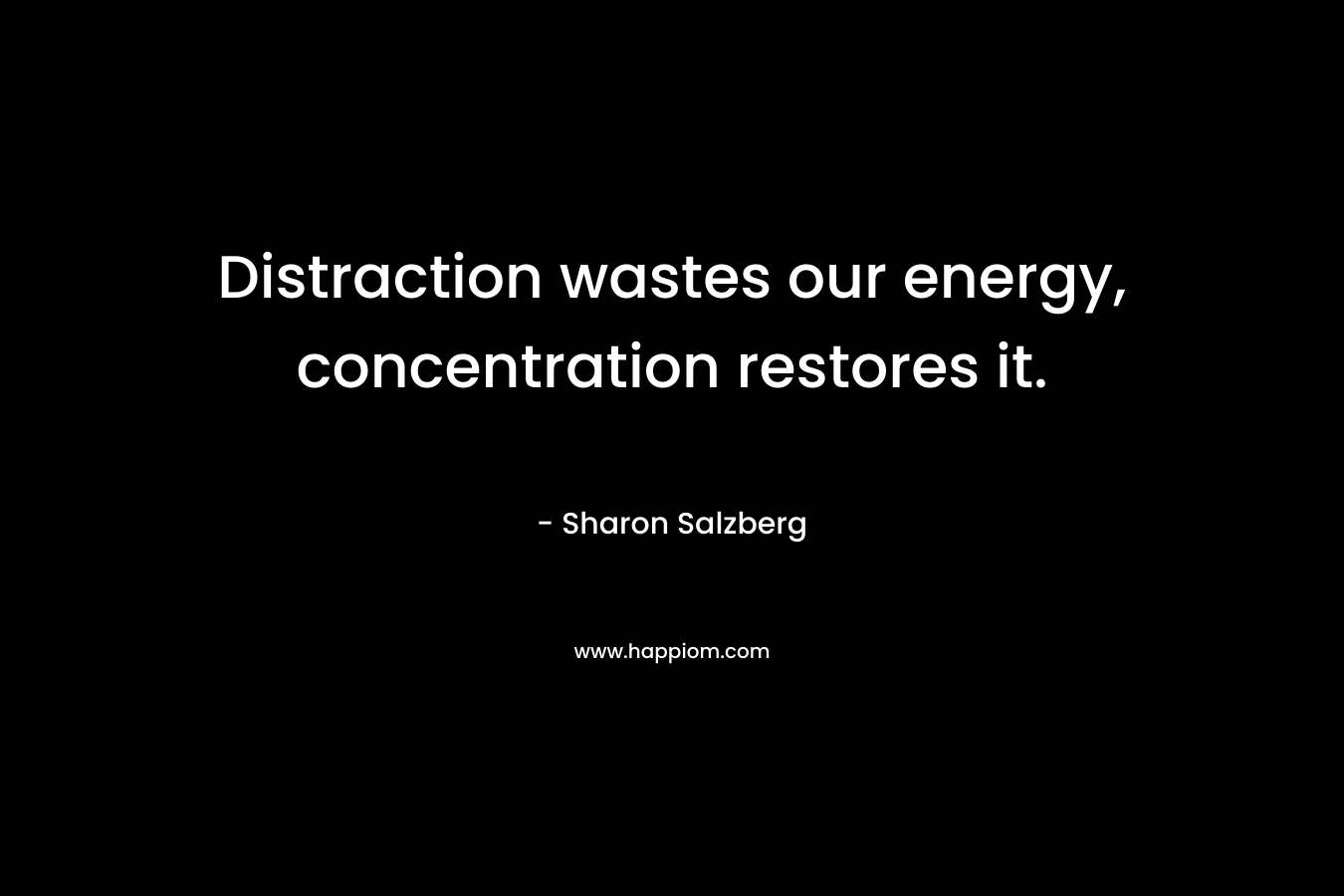 Distraction wastes our energy, concentration restores it. – Sharon Salzberg