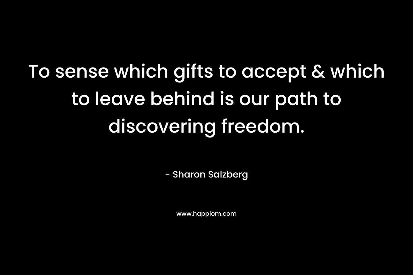 To sense which gifts to accept & which to leave behind is our path to discovering freedom. – Sharon Salzberg