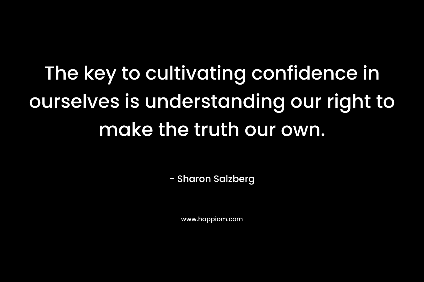 The key to cultivating confidence in ourselves is understanding our right to make the truth our own. – Sharon Salzberg