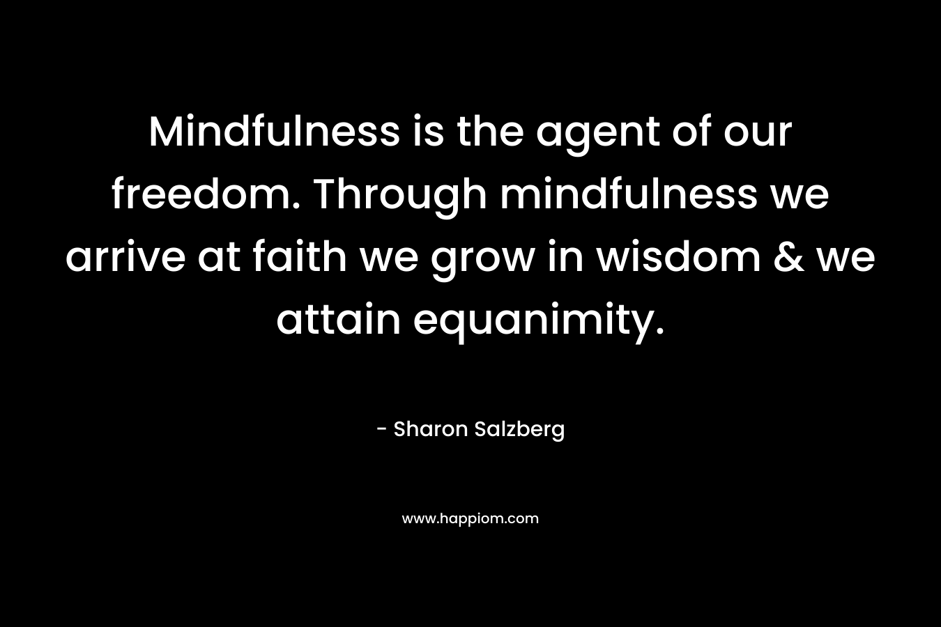Mindfulness is the agent of our freedom. Through mindfulness we arrive at faith we grow in wisdom & we attain equanimity. – Sharon Salzberg