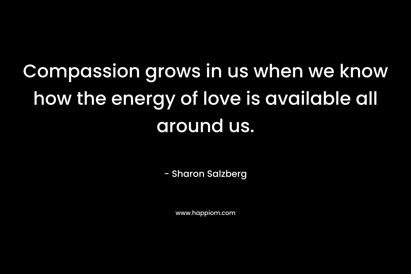Compassion grows in us when we know how the energy of love is available all around us.
