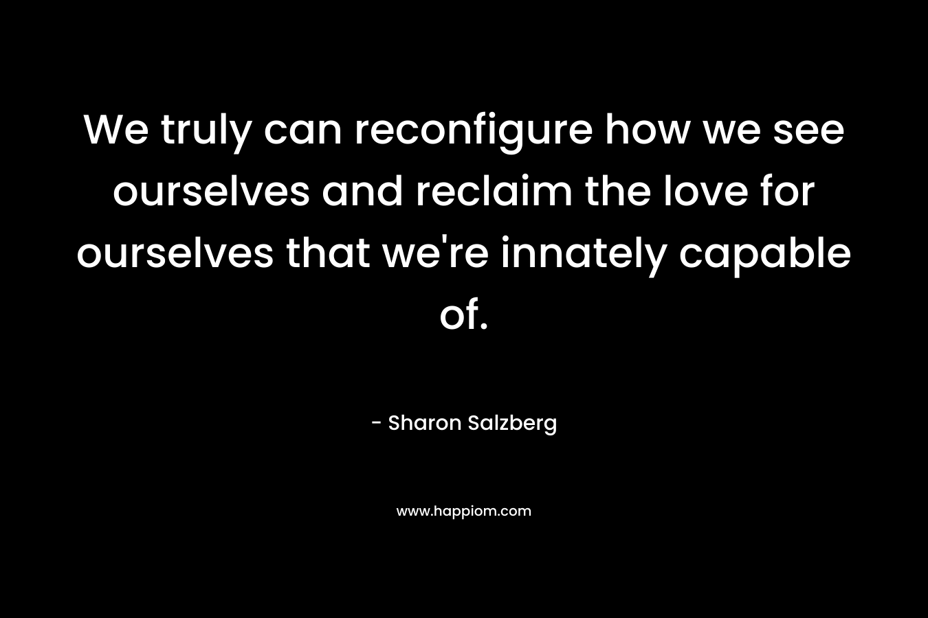 We truly can reconfigure how we see ourselves and reclaim the love for ourselves that we're innately capable of.