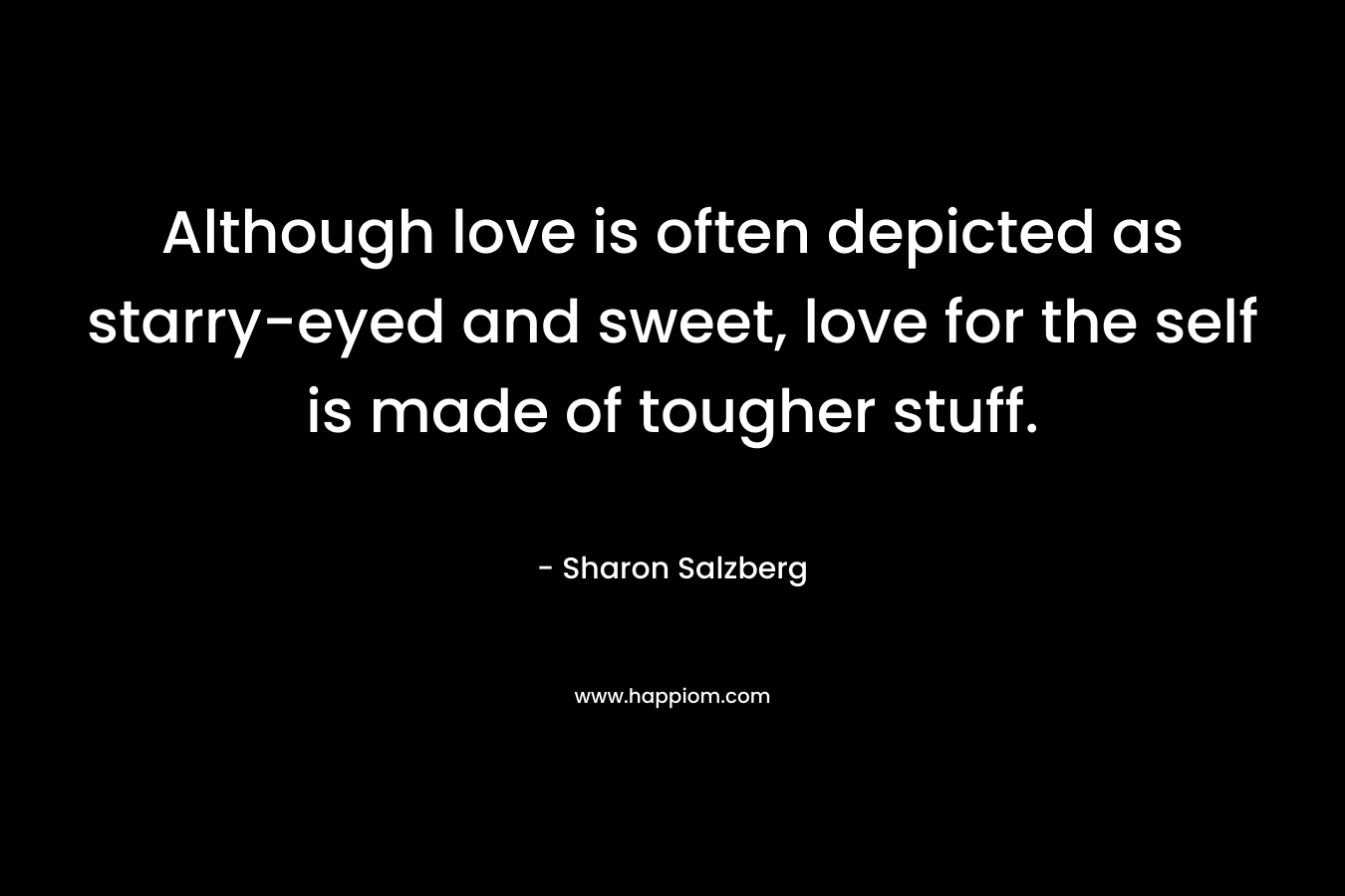 Although love is often depicted as starry-eyed and sweet, love for the self is made of tougher stuff. – Sharon Salzberg