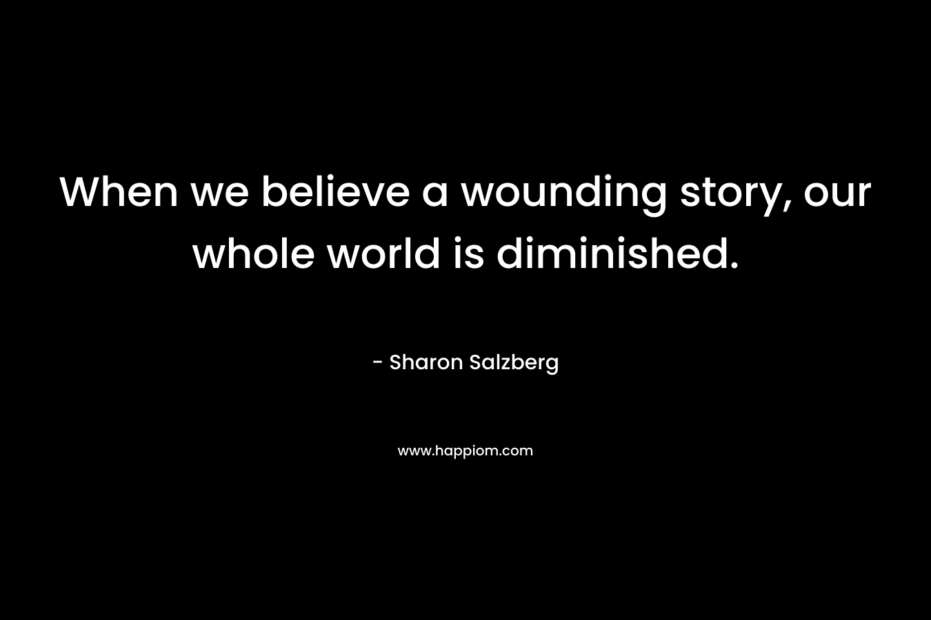When we believe a wounding story, our whole world is diminished.