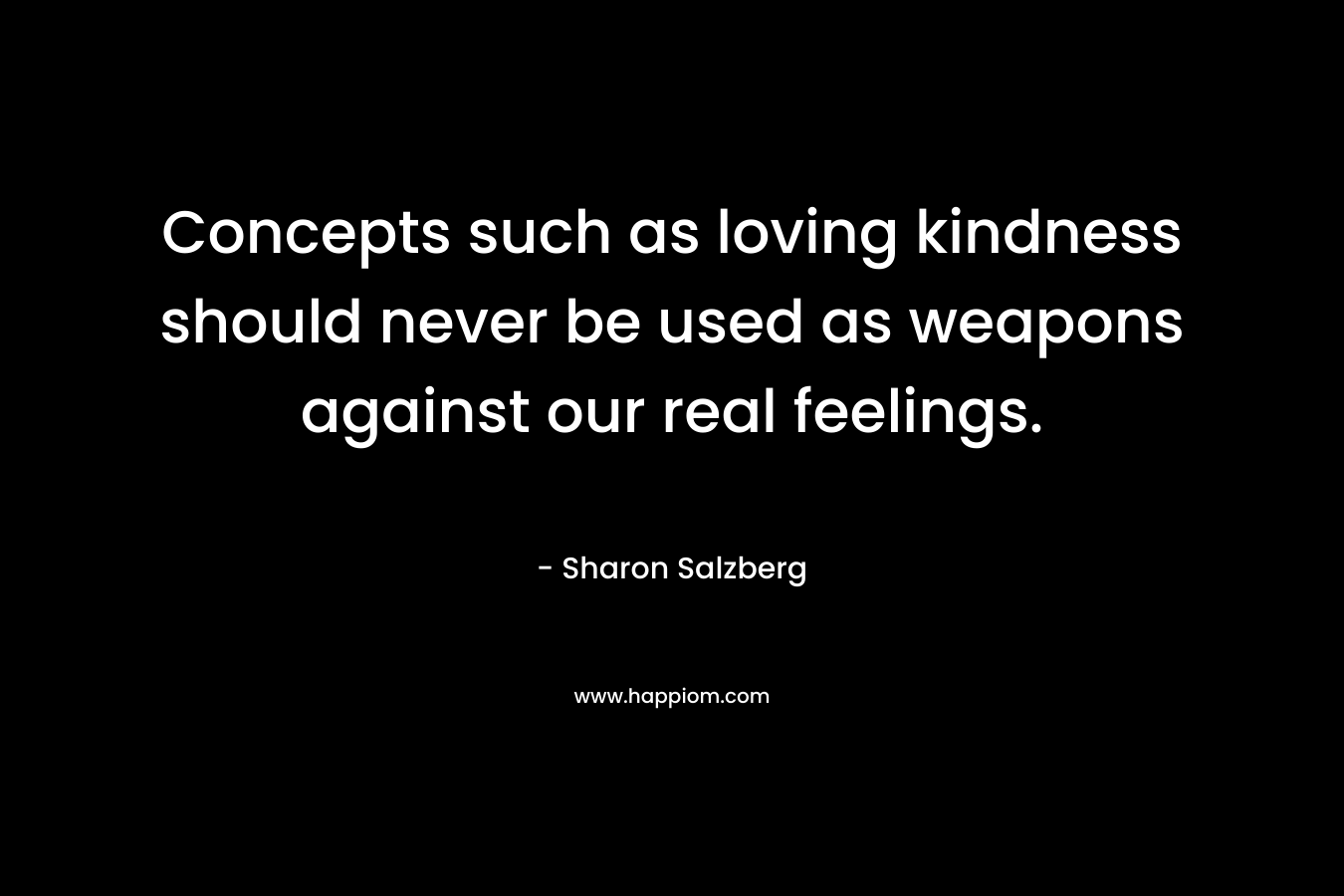 Concepts such as loving kindness should never be used as weapons against our real feelings. – Sharon Salzberg