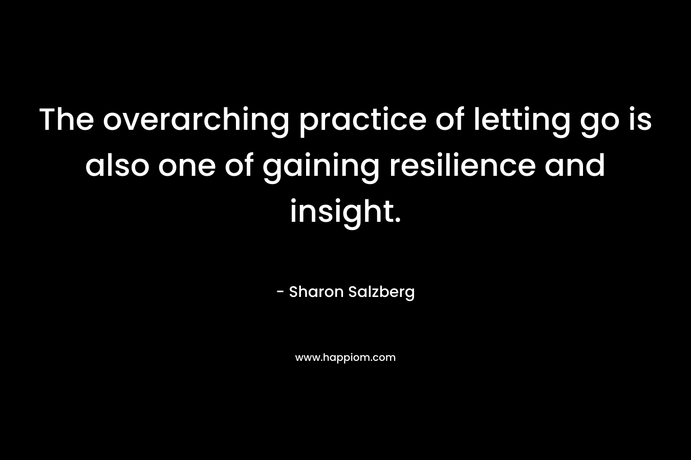 The overarching practice of letting go is also one of gaining resilience and insight. – Sharon Salzberg