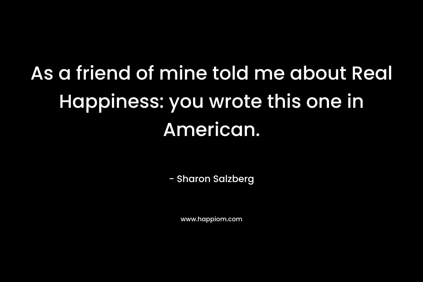 As a friend of mine told me about Real Happiness: you wrote this one in American. – Sharon Salzberg
