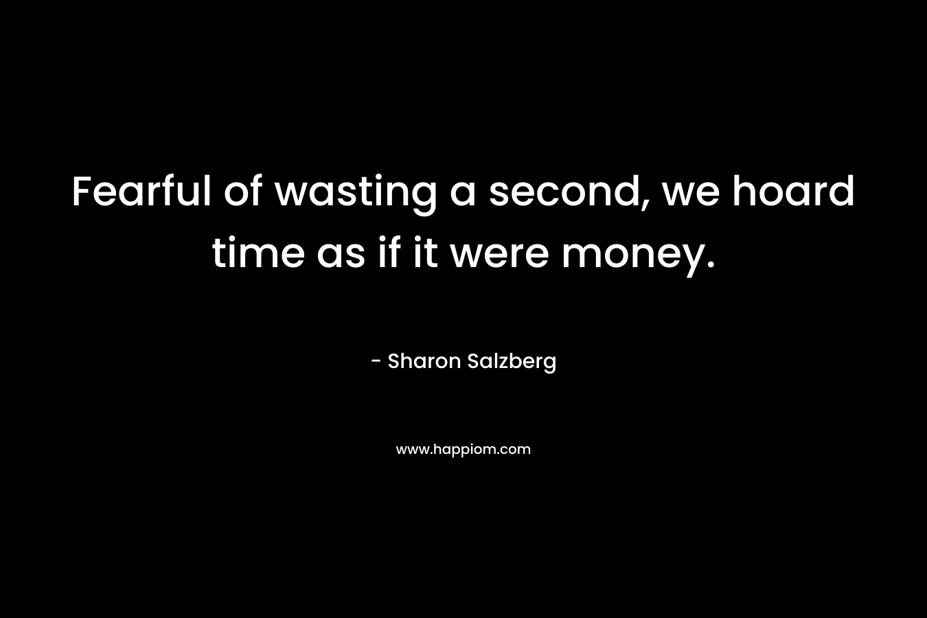 Fearful of wasting a second, we hoard time as if it were money. – Sharon Salzberg
