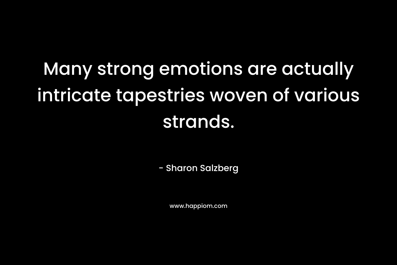 Many strong emotions are actually intricate tapestries woven of various strands. – Sharon Salzberg