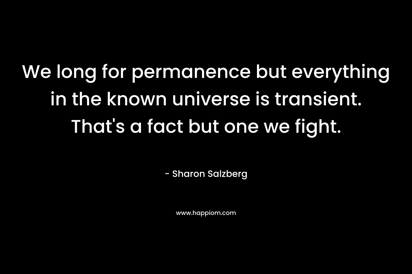 We long for permanence but everything in the known universe is transient. That's a fact but one we fight.