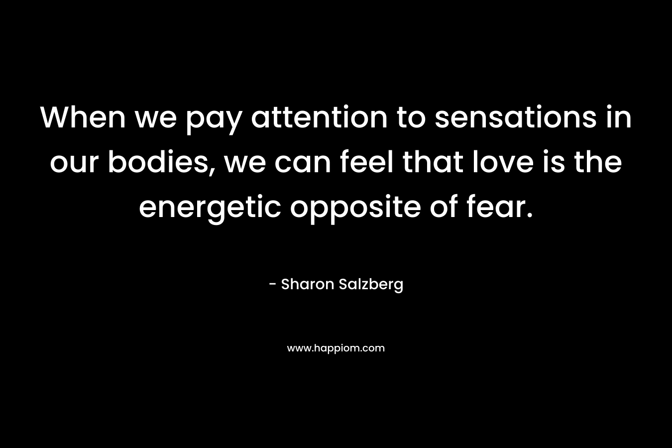 When we pay attention to sensations in our bodies, we can feel that love is the energetic opposite of fear.