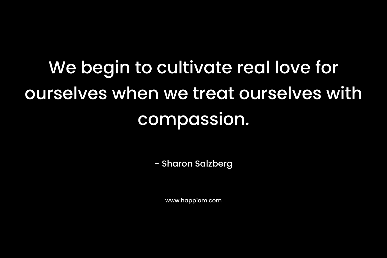We begin to cultivate real love for ourselves when we treat ourselves with compassion.