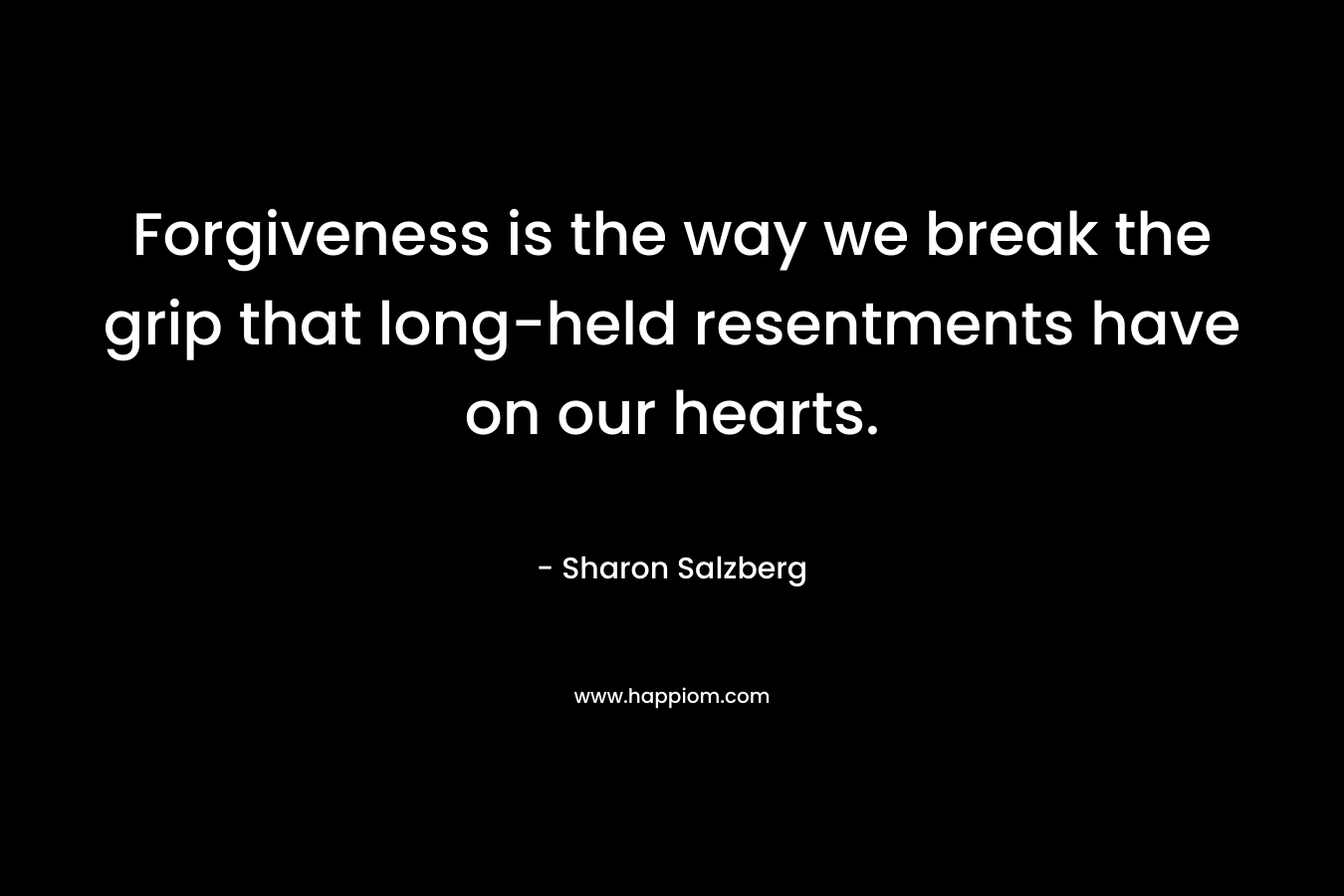 Forgiveness is the way we break the grip that long-held resentments have on our hearts. – Sharon Salzberg