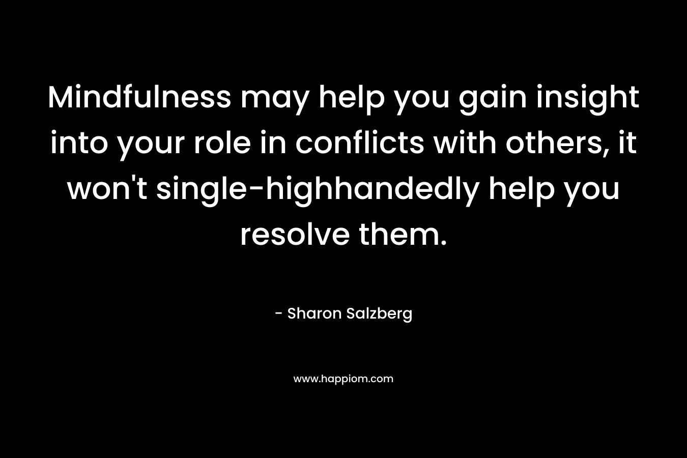 Mindfulness may help you gain insight into your role in conflicts with others, it won't single-highhandedly help you resolve them.