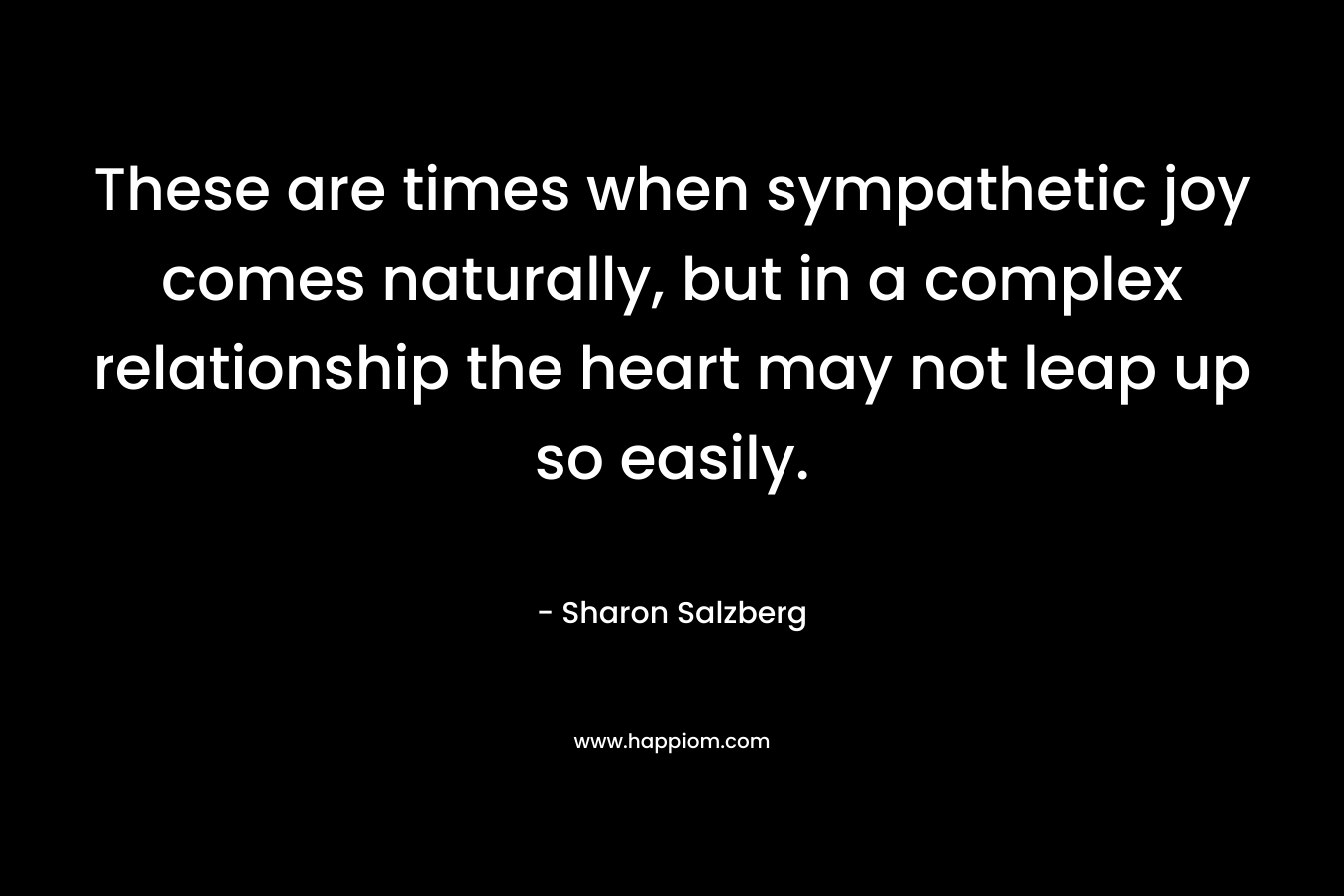 These are times when sympathetic joy comes naturally, but in a complex relationship the heart may not leap up so easily.