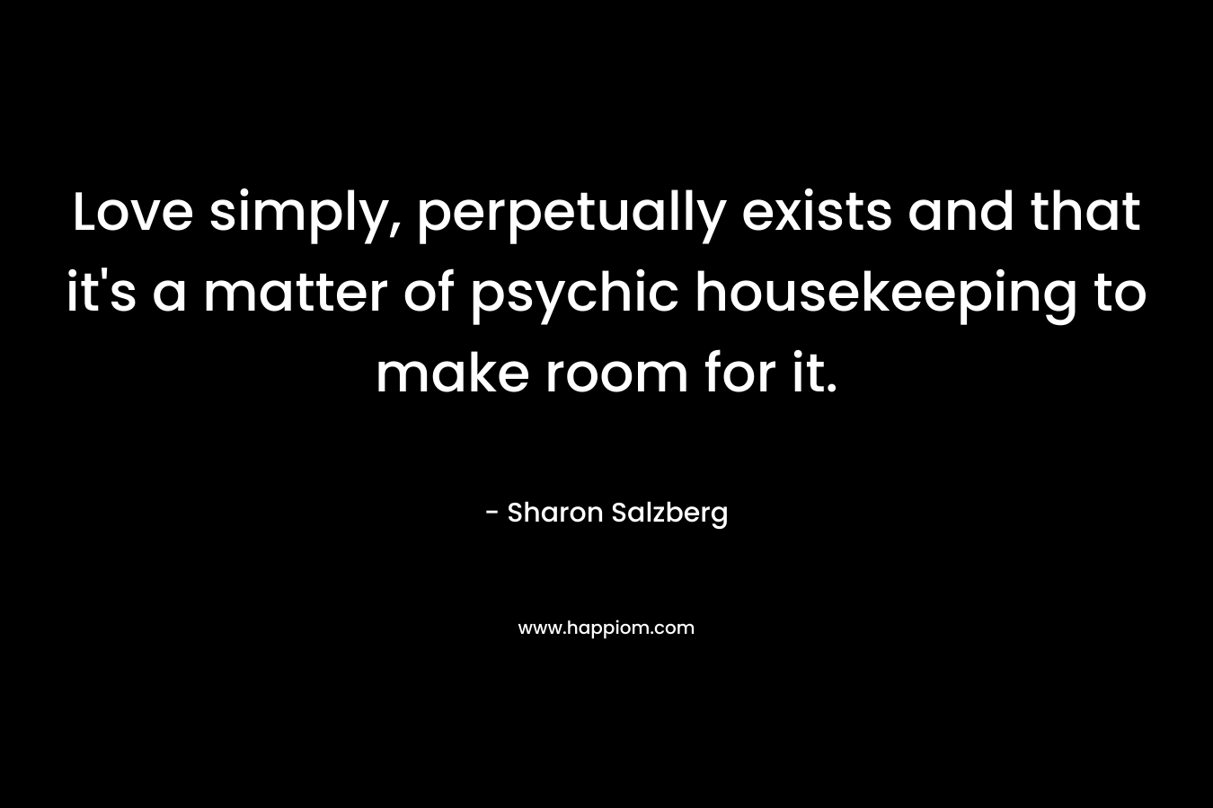 Love simply, perpetually exists and that it's a matter of psychic housekeeping to make room for it.