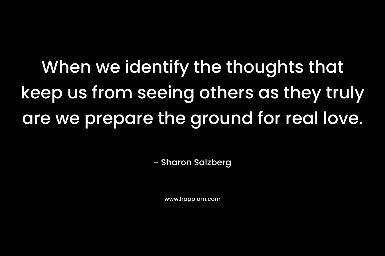 When we identify the thoughts that keep us from seeing others as they truly are we prepare the ground for real love.