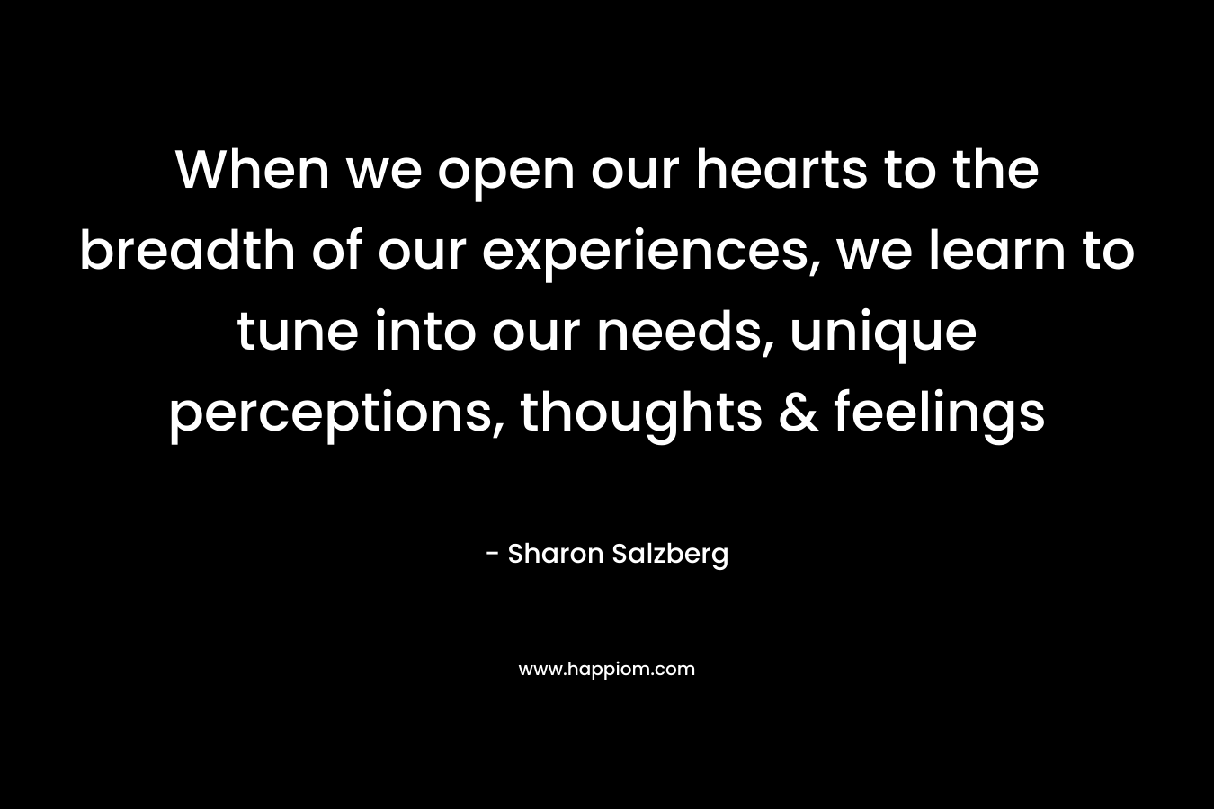 When we open our hearts to the breadth of our experiences, we learn to tune into our needs, unique perceptions, thoughts & feelings