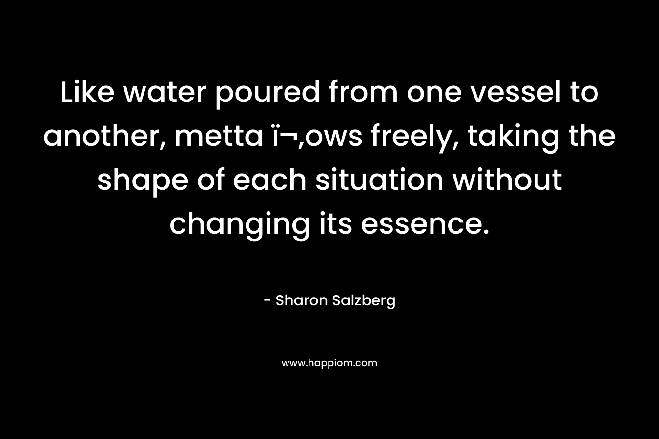 Like water poured from one vessel to another, metta flows freely, taking the shape of each situation without changing its essence.