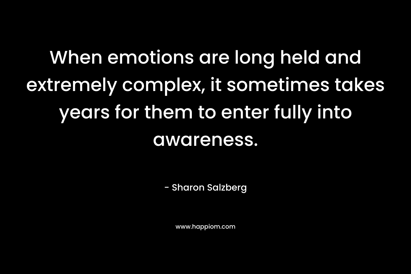 When emotions are long held and extremely complex, it sometimes takes years for them to enter fully into awareness.