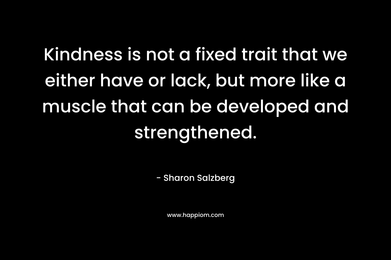 Kindness is not a fixed trait that we either have or lack, but more like a muscle that can be developed and strengthened.