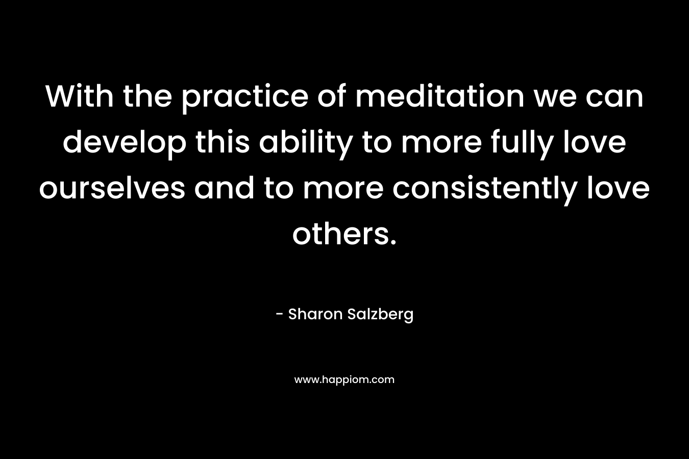 With the practice of meditation we can develop this ability to more fully love ourselves and to more consistently love others.
