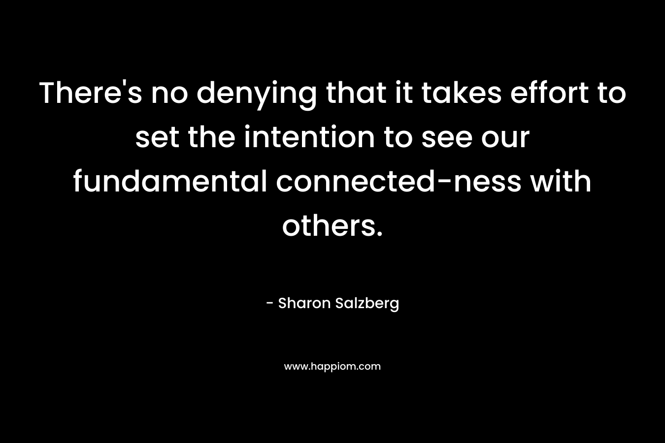 There’s no denying that it takes effort to set the intention to see our fundamental connected-ness with others. – Sharon Salzberg