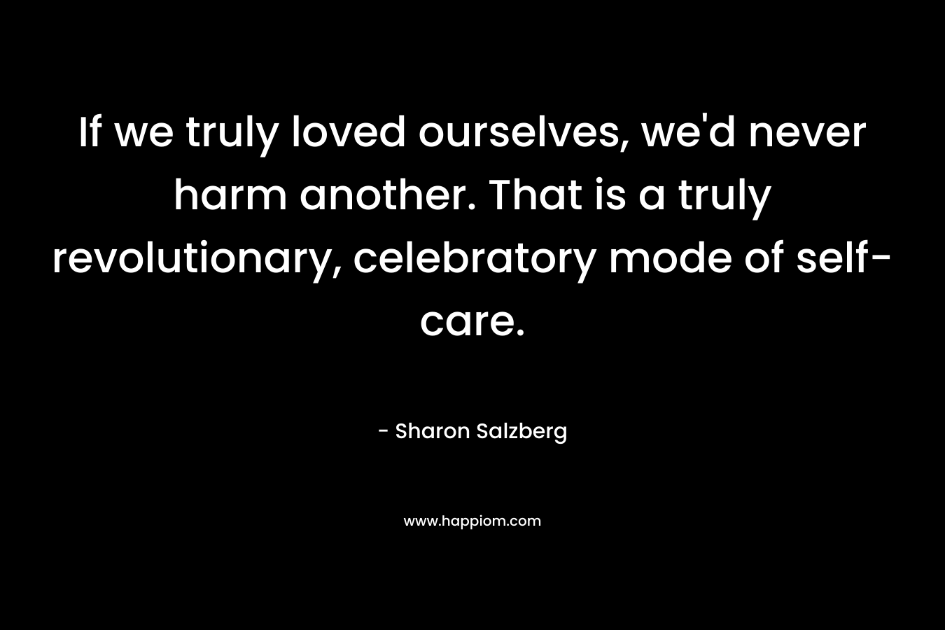 If we truly loved ourselves, we'd never harm another. That is a truly revolutionary, celebratory mode of self-care.