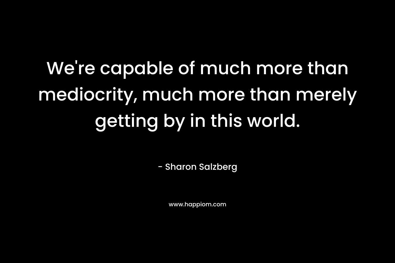 We're capable of much more than mediocrity, much more than merely getting by in this world.