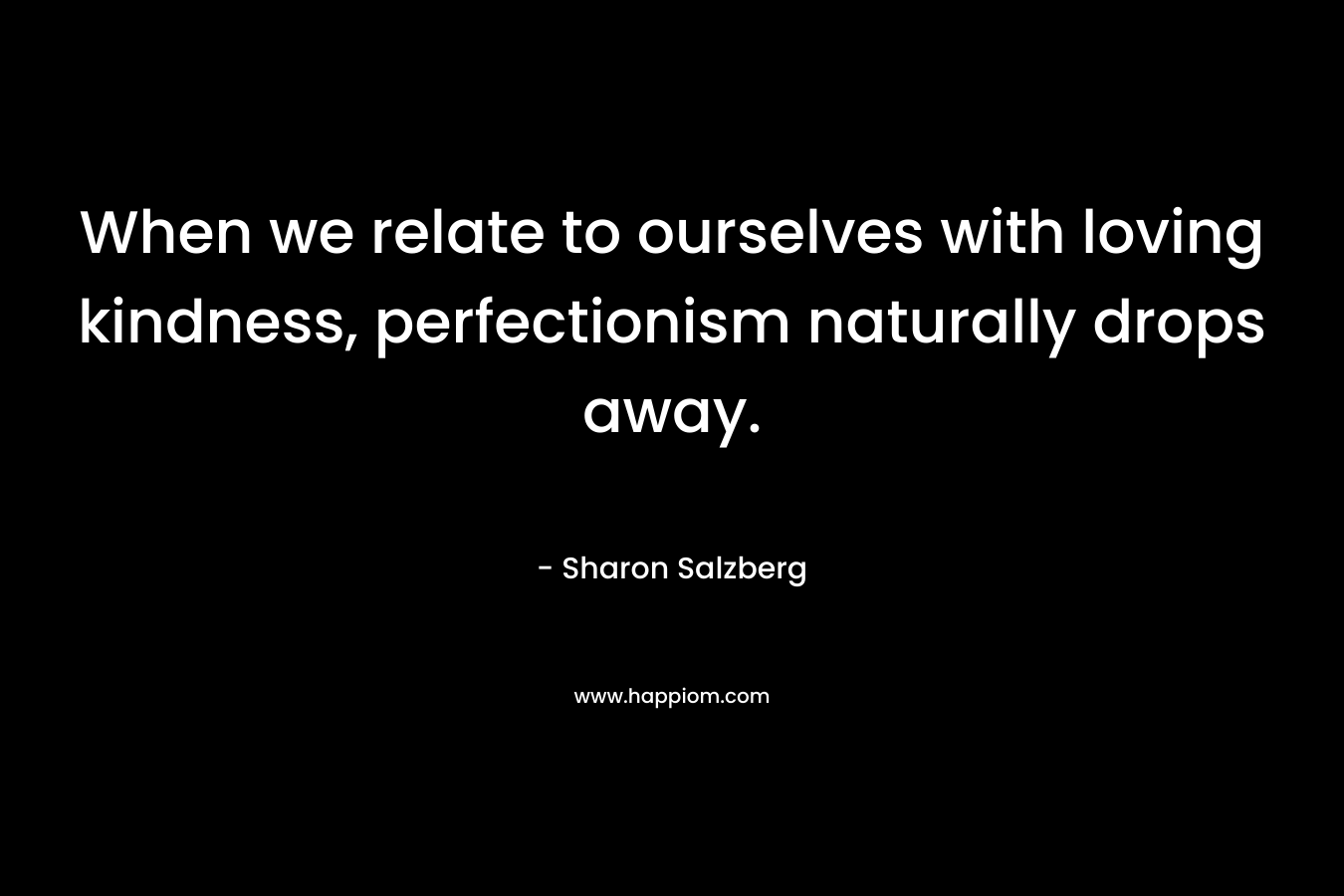 When we relate to ourselves with loving kindness, perfectionism naturally drops away.