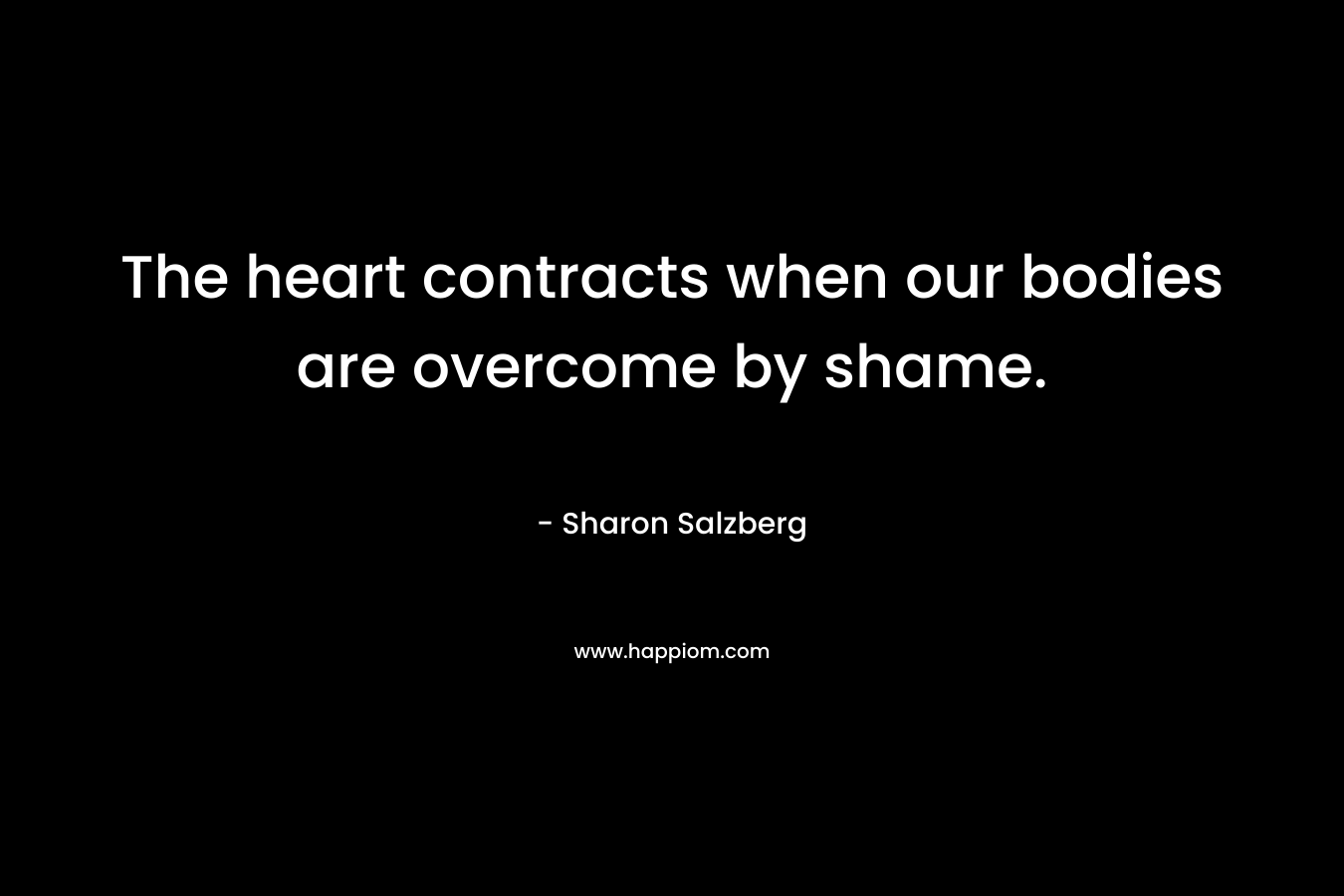 The heart contracts when our bodies are overcome by shame. – Sharon Salzberg