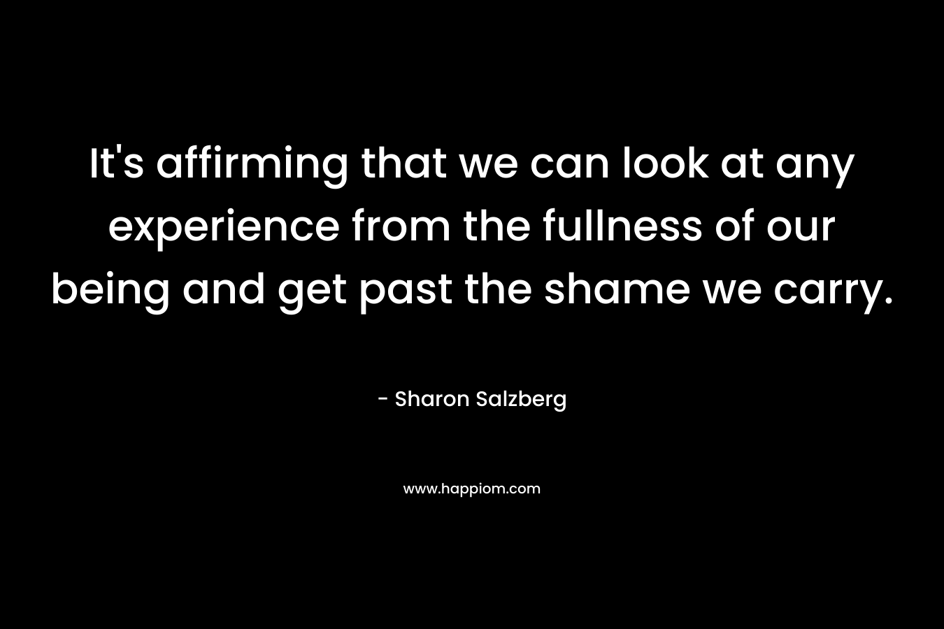 It's affirming that we can look at any experience from the fullness of our being and get past the shame we carry.