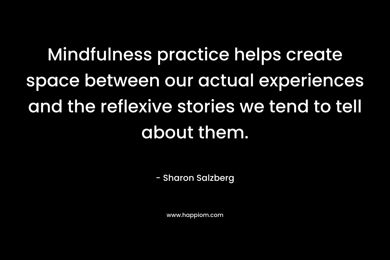 Mindfulness practice helps create space between our actual experiences and the reflexive stories we tend to tell about them.