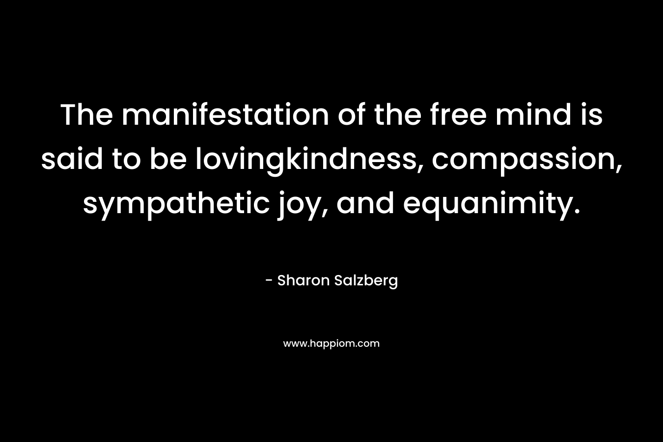 The manifestation of the free mind is said to be lovingkindness, compassion, sympathetic joy, and equanimity. – Sharon Salzberg