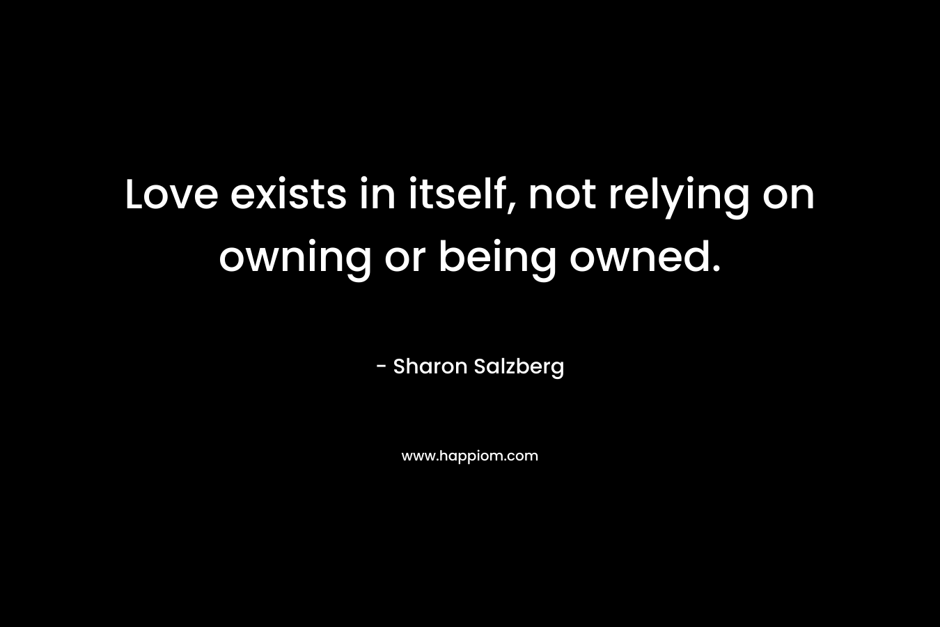 Love exists in itself, not relying on owning or being owned. – Sharon Salzberg