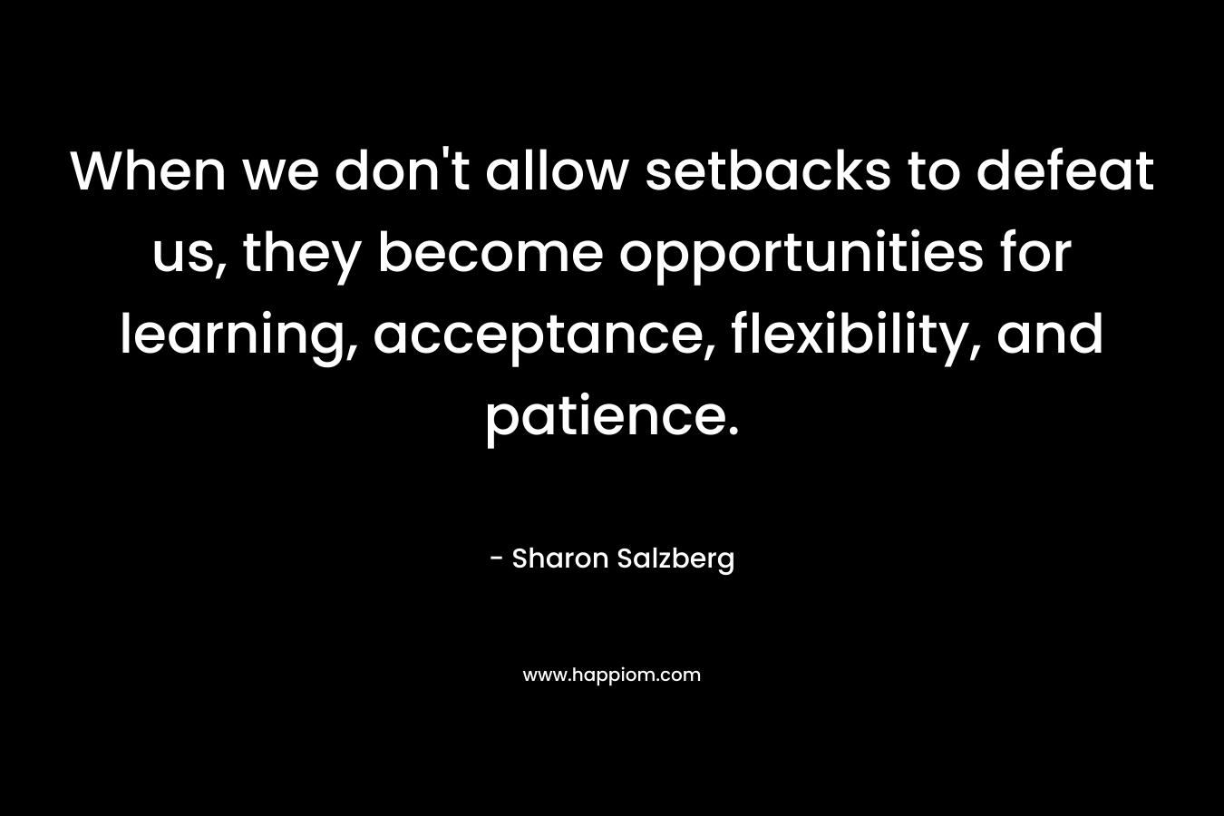 When we don't allow setbacks to defeat us, they become opportunities for learning, acceptance, flexibility, and patience.