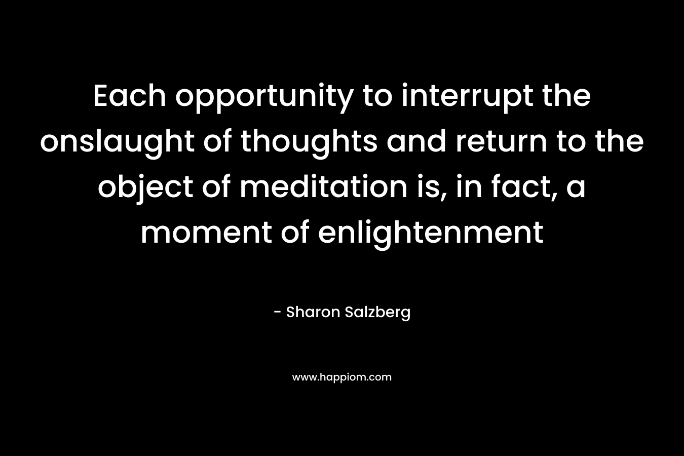 Each opportunity to interrupt the onslaught of thoughts and return to the object of meditation is, in fact, a moment of enlightenment