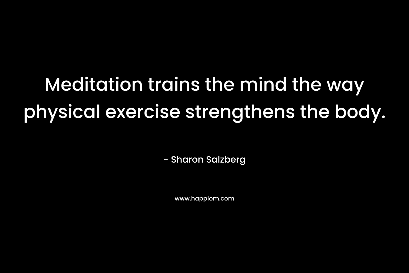 Meditation trains the mind the way physical exercise strengthens the body.