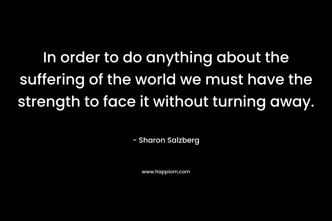 In order to do anything about the suffering of the world we must have the strength to face it without turning away.
