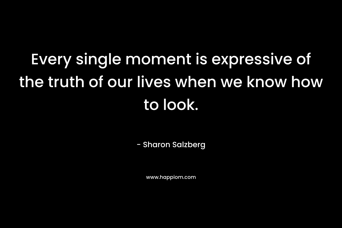 Every single moment is expressive of the truth of our lives when we know how to look.