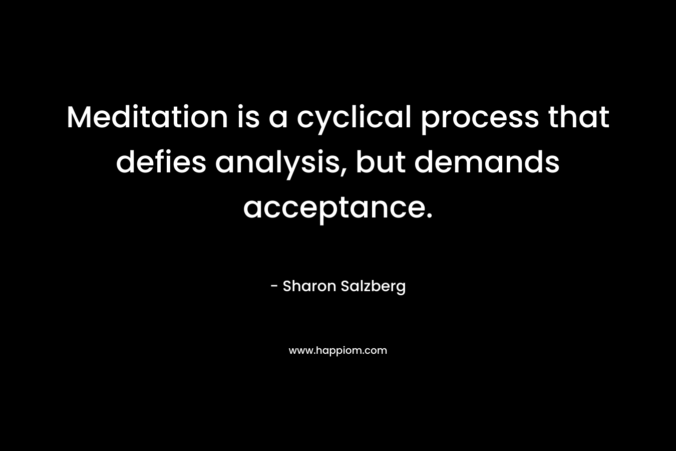 Meditation is a cyclical process that defies analysis, but demands acceptance.