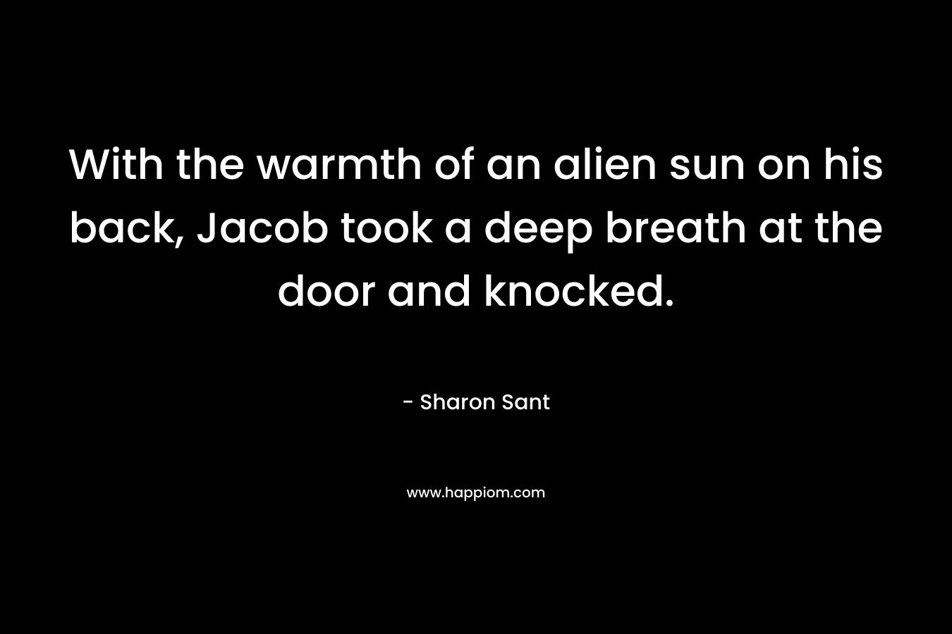 With the warmth of an alien sun on his back, Jacob took a deep breath at the door and knocked. – Sharon Sant