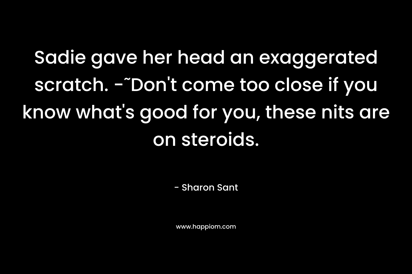 Sadie gave her head an exaggerated scratch. -˜Don’t come too close if you know what’s good for you, these nits are on steroids. – Sharon Sant
